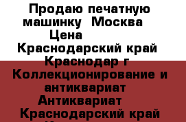 Продаю печатную машинку “Москва“ › Цена ­ 2 000 - Краснодарский край, Краснодар г. Коллекционирование и антиквариат » Антиквариат   . Краснодарский край,Краснодар г.